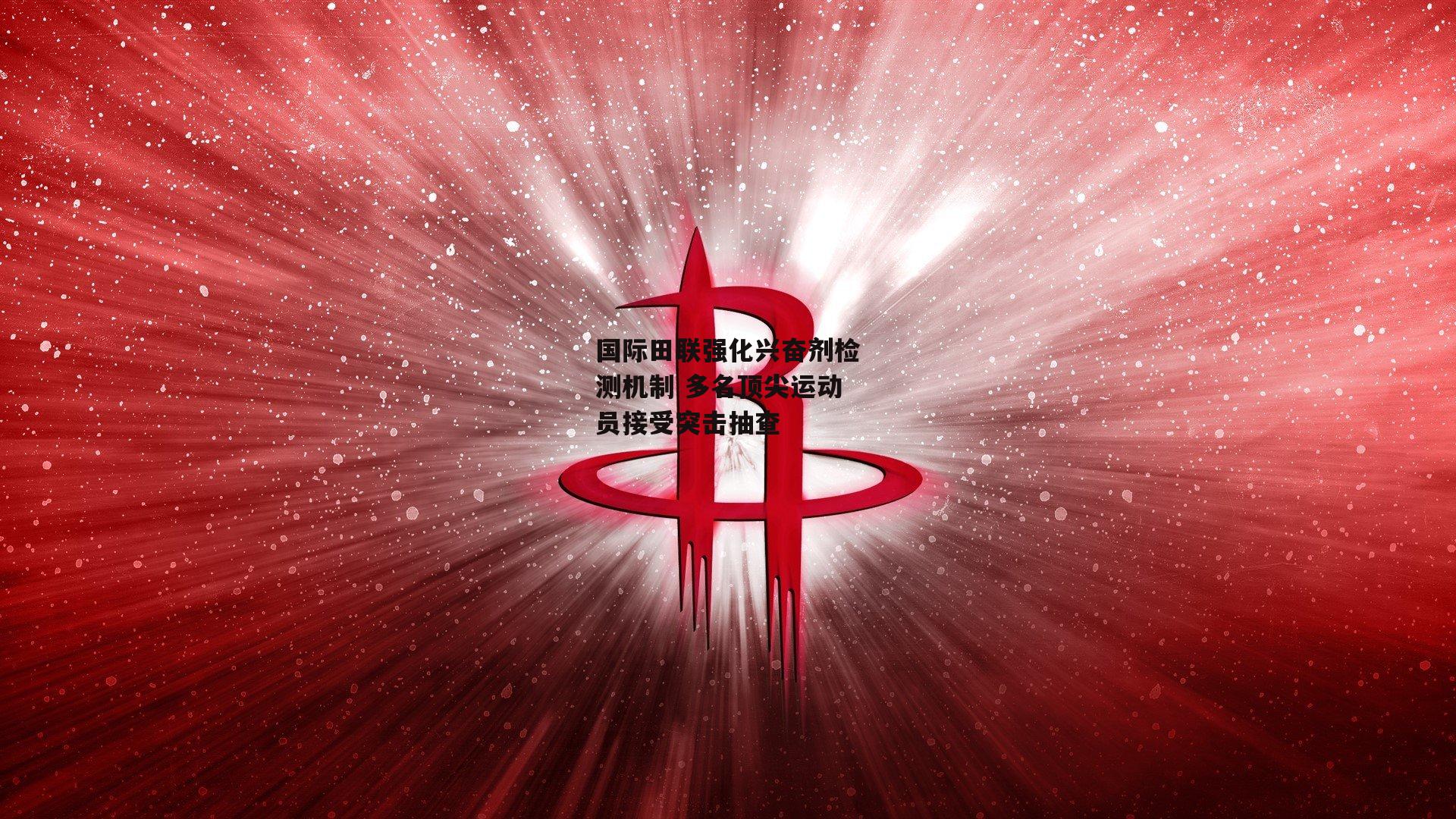 B体育|国际田联强化兴奋剂检测机制 多名顶尖运动员接受突击抽查